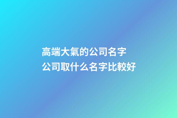 高端大氣的公司名字 公司取什么名字比較好-第1張-公司起名-玄機派